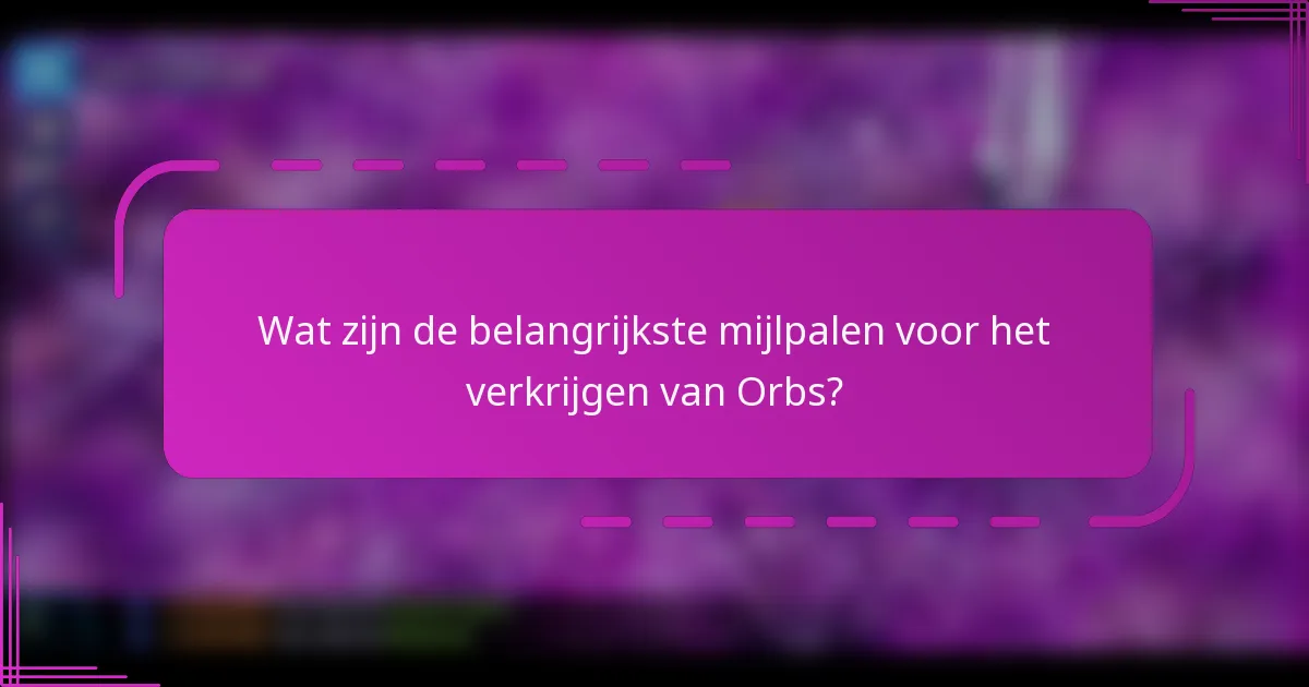 Wat zijn de belangrijkste mijlpalen voor het verkrijgen van Orbs?